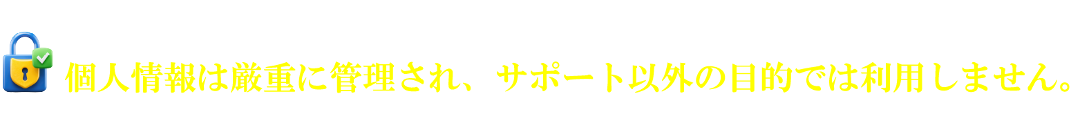 個人情報は厳重に管理され、サポート以外の目的では利用しません。