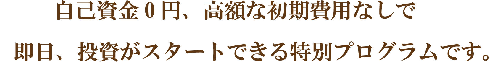 自己資金0円、高額な初期費用なしで即日、投資がスタートできる特別プログラムです。