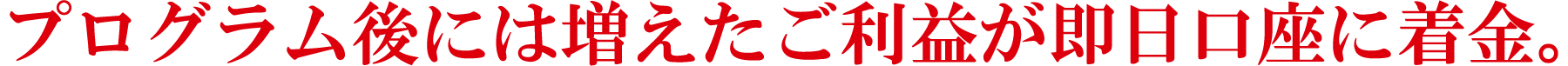 プログラム後には増えたご利益が即日口座に着金。
